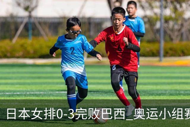 日本女排0-3完败巴西 奥运小组赛两连败出线告急